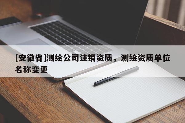 [安徽省]測繪公司注銷資質(zhì)，測繪資質(zhì)單位名稱變更