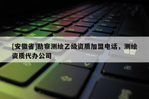 [安徽省]勘察測繪乙級資質(zhì)加盟電話，測繪資質(zhì)代辦公司