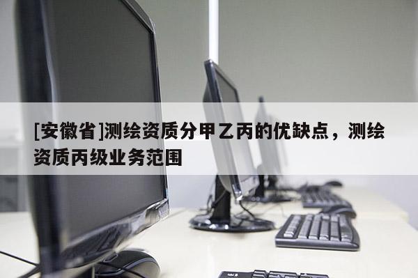 [安徽省]測繪資質(zhì)分甲乙丙的優(yōu)缺點(diǎn)，測繪資質(zhì)丙級(jí)業(yè)務(wù)范圍