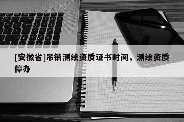 [安徽省]吊銷測(cè)繪資質(zhì)證書(shū)時(shí)間，測(cè)繪資質(zhì)停辦