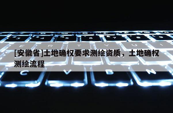 [安徽省]土地確權(quán)要求測(cè)繪資質(zhì)，土地確權(quán)測(cè)繪流程