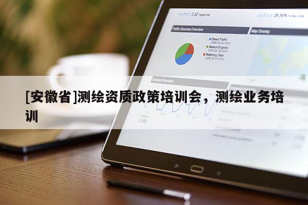 [安徽省]測繪資質(zhì)政策培訓(xùn)會(huì)，測繪業(yè)務(wù)培訓(xùn)