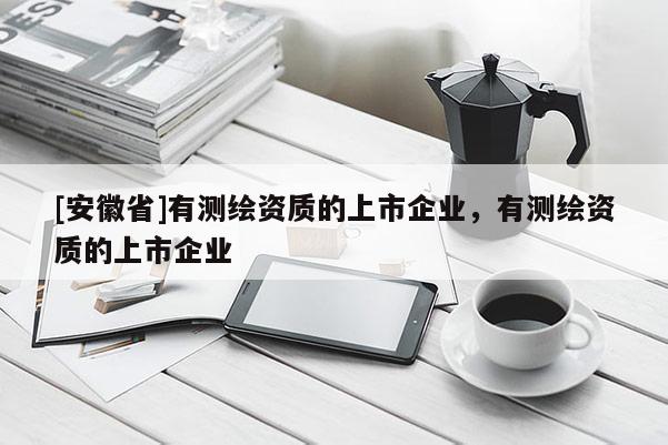 [安徽省]有測(cè)繪資質(zhì)的上市企業(yè)，有測(cè)繪資質(zhì)的上市企業(yè)