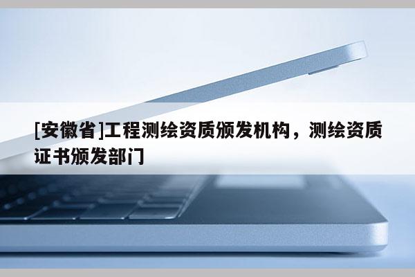 [安徽省]工程測(cè)繪資質(zhì)頒發(fā)機(jī)構(gòu)，測(cè)繪資質(zhì)證書(shū)頒發(fā)部門(mén)
