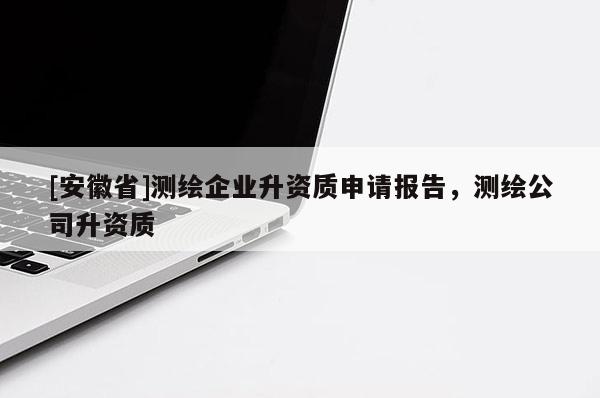[安徽省]測(cè)繪企業(yè)升資質(zhì)申請(qǐng)報(bào)告，測(cè)繪公司升資質(zhì)
