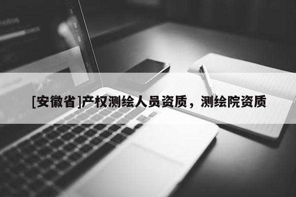 [安徽省]產(chǎn)權(quán)測(cè)繪人員資質(zhì)，測(cè)繪院資質(zhì)