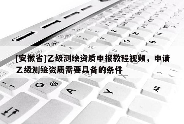 [安徽省]乙級(jí)測繪資質(zhì)申報(bào)教程視頻，申請(qǐng)乙級(jí)測繪資質(zhì)需要具備的條件