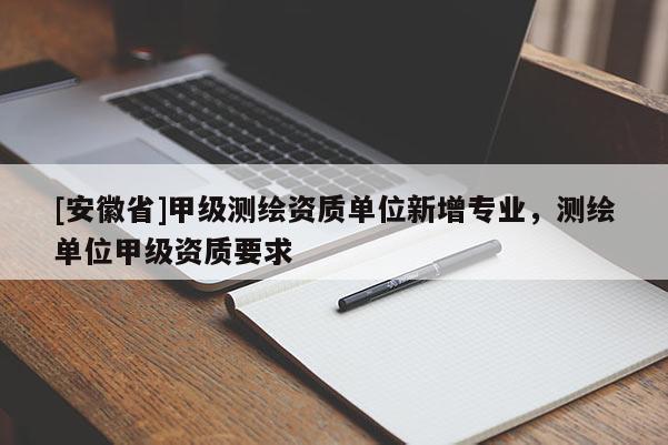 [安徽省]甲級(jí)測(cè)繪資質(zhì)單位新增專業(yè)，測(cè)繪單位甲級(jí)資質(zhì)要求