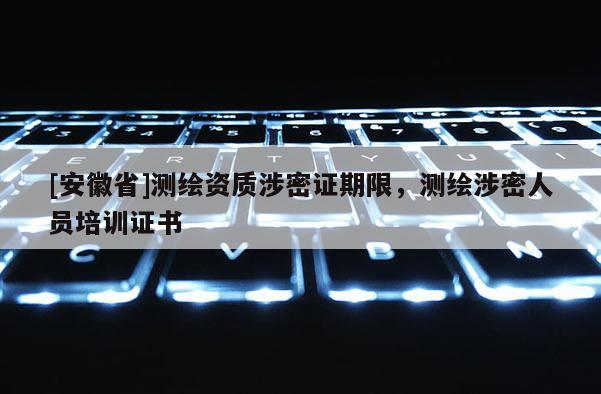 [安徽省]測繪資質(zhì)涉密證期限，測繪涉密人員培訓(xùn)證書
