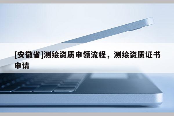 [安徽省]測繪資質(zhì)申領(lǐng)流程，測繪資質(zhì)證書申請