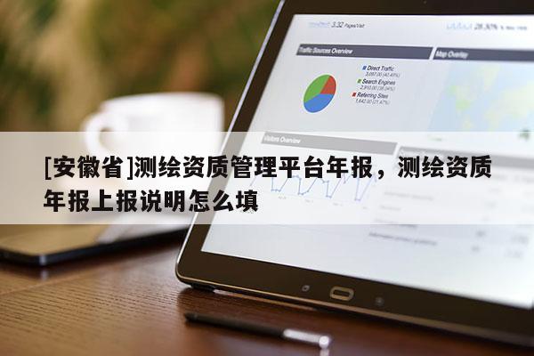 [安徽省]測(cè)繪資質(zhì)管理平臺(tái)年報(bào)，測(cè)繪資質(zhì)年報(bào)上報(bào)說(shuō)明怎么填