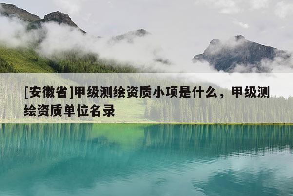[安徽省]甲級(jí)測(cè)繪資質(zhì)小項(xiàng)是什么，甲級(jí)測(cè)繪資質(zhì)單位名錄