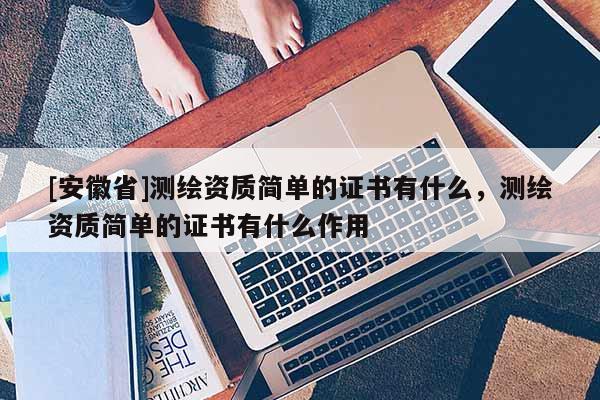 [安徽省]測(cè)繪資質(zhì)簡(jiǎn)單的證書有什么，測(cè)繪資質(zhì)簡(jiǎn)單的證書有什么作用