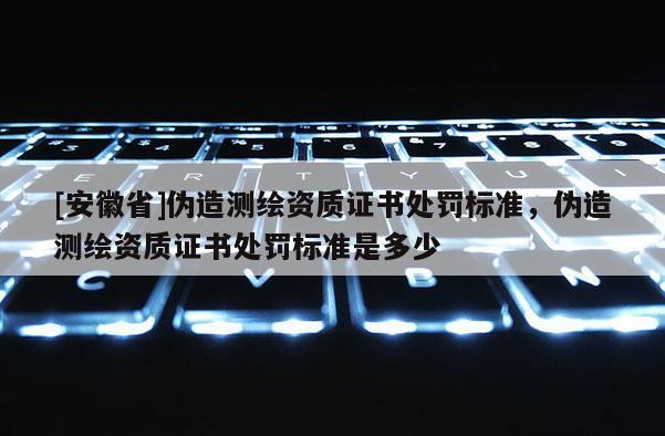 [安徽省]偽造測繪資質(zhì)證書處罰標(biāo)準(zhǔn)，偽造測繪資質(zhì)證書處罰標(biāo)準(zhǔn)是多少