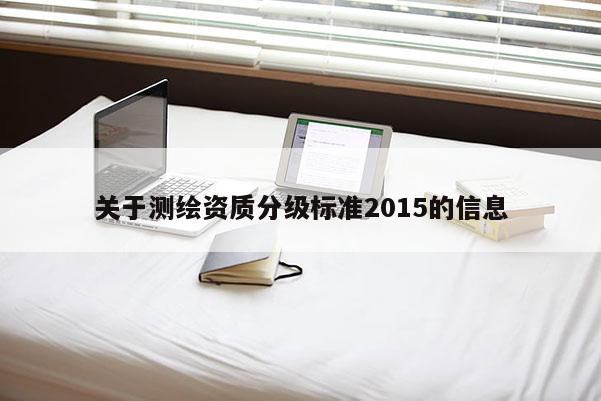 關(guān)于測繪資質(zhì)分級標(biāo)準(zhǔn)2015的信息
