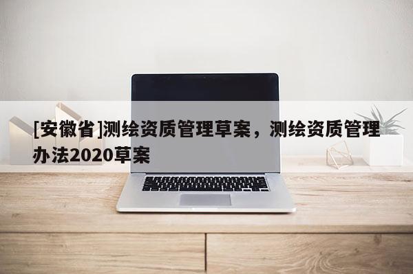 [安徽省]測繪資質(zhì)管理草案，測繪資質(zhì)管理辦法2020草案