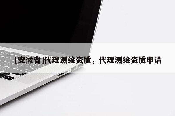 [安徽省]代理測繪資質(zhì)，代理測繪資質(zhì)申請