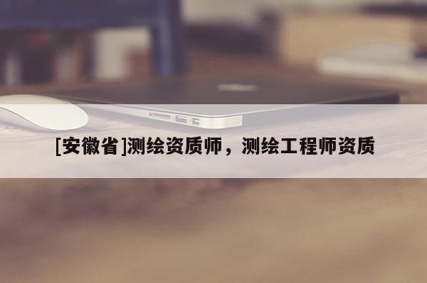 [安徽省]測(cè)繪資質(zhì)師，測(cè)繪工程師資質(zhì)