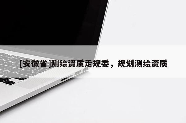 [安徽省]測繪資質(zhì)走規(guī)委，規(guī)劃測繪資質(zhì)