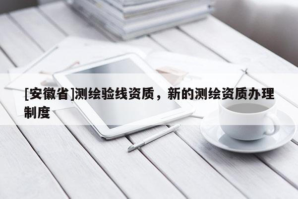 [安徽省]測繪驗(yàn)線資質(zhì)，新的測繪資質(zhì)辦理制度