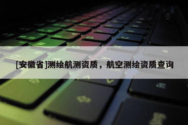 [安徽省]測繪航測資質(zhì)，航空測繪資質(zhì)查詢