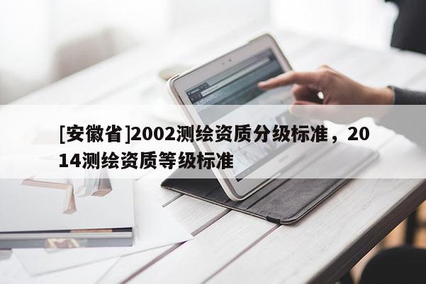 [安徽省]2002測(cè)繪資質(zhì)分級(jí)標(biāo)準(zhǔn)，2014測(cè)繪資質(zhì)等級(jí)標(biāo)準(zhǔn)