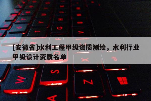 [安徽省]水利工程甲級(jí)資質(zhì)測繪，水利行業(yè)甲級(jí)設(shè)計(jì)資質(zhì)名單