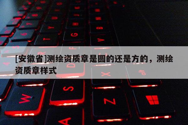 [安徽省]測(cè)繪資質(zhì)章是圓的還是方的，測(cè)繪資質(zhì)章樣式