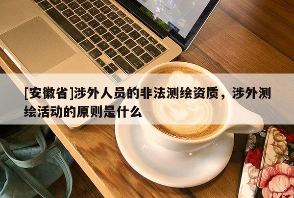 [安徽省]涉外人員的非法測(cè)繪資質(zhì)，涉外測(cè)繪活動(dòng)的原則是什么