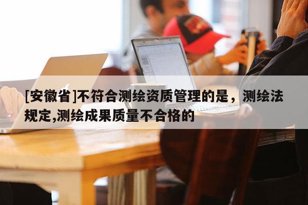 [安徽省]不符合測(cè)繪資質(zhì)管理的是，測(cè)繪法規(guī)定,測(cè)繪成果質(zhì)量不合格的