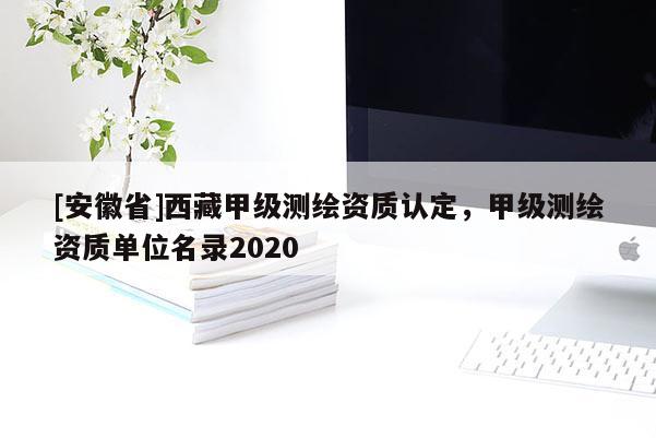 [安徽省]西藏甲級測繪資質(zhì)認(rèn)定，甲級測繪資質(zhì)單位名錄2020