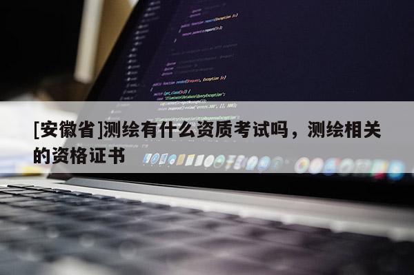 [安徽省]測(cè)繪有什么資質(zhì)考試嗎，測(cè)繪相關(guān)的資格證書(shū)