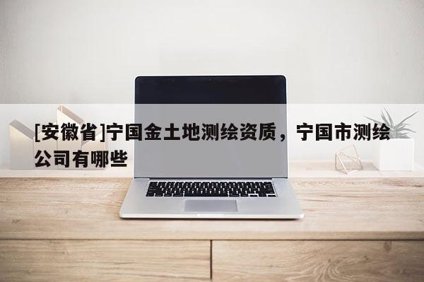 [安徽省]寧國(guó)金土地測(cè)繪資質(zhì)，寧國(guó)市測(cè)繪公司有哪些