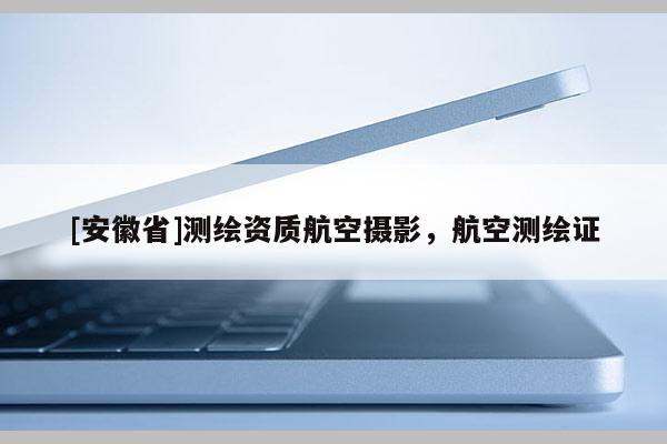 [安徽省]測繪資質(zhì)航空攝影，航空測繪證