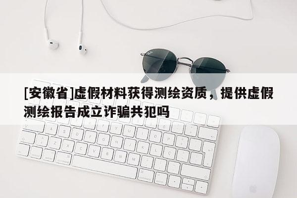 [安徽省]虛假材料獲得測繪資質(zhì)，提供虛假測繪報(bào)告成立詐騙共犯嗎