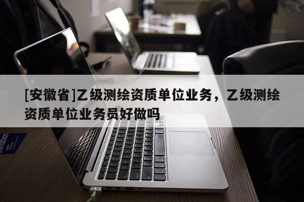 [安徽省]乙級測繪資質(zhì)單位業(yè)務(wù)，乙級測繪資質(zhì)單位業(yè)務(wù)員好做嗎