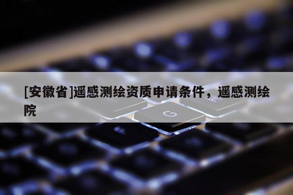 [安徽省]遙感測(cè)繪資質(zhì)申請(qǐng)條件，遙感測(cè)繪院
