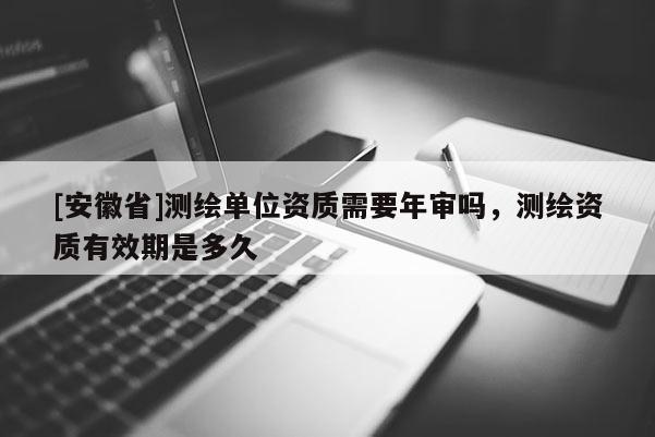[安徽省]測(cè)繪單位資質(zhì)需要年審嗎，測(cè)繪資質(zhì)有效期是多久