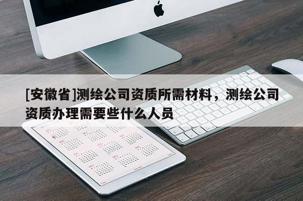 [安徽省]測(cè)繪公司資質(zhì)所需材料，測(cè)繪公司資質(zhì)辦理需要些什么人員