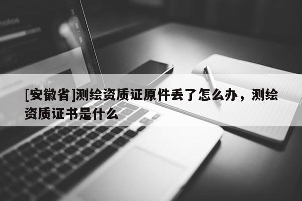 [安徽省]測(cè)繪資質(zhì)證原件丟了怎么辦，測(cè)繪資質(zhì)證書(shū)是什么