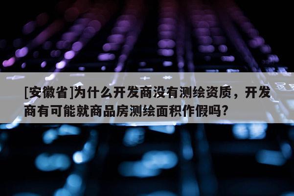 [安徽省]為什么開發(fā)商沒有測繪資質(zhì)，開發(fā)商有可能就商品房測繪面積作假嗎?