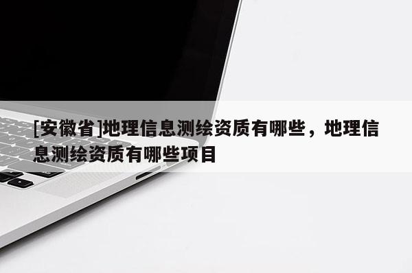 [安徽省]地理信息測繪資質(zhì)有哪些，地理信息測繪資質(zhì)有哪些項目