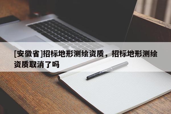 [安徽省]招標地形測繪資質(zhì)，招標地形測繪資質(zhì)取消了嗎