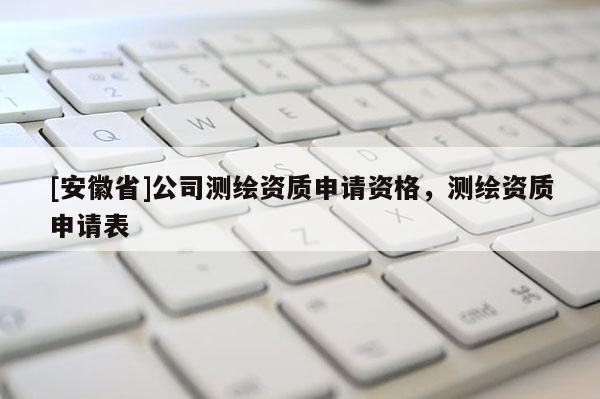 [安徽省]公司測(cè)繪資質(zhì)申請(qǐng)資格，測(cè)繪資質(zhì)申請(qǐng)表