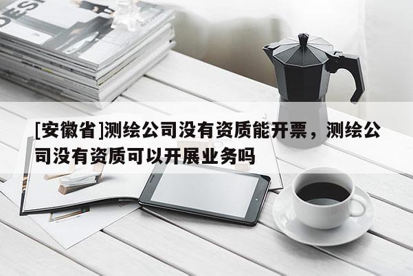 [安徽省]測繪公司沒有資質(zhì)能開票，測繪公司沒有資質(zhì)可以開展業(yè)務(wù)嗎