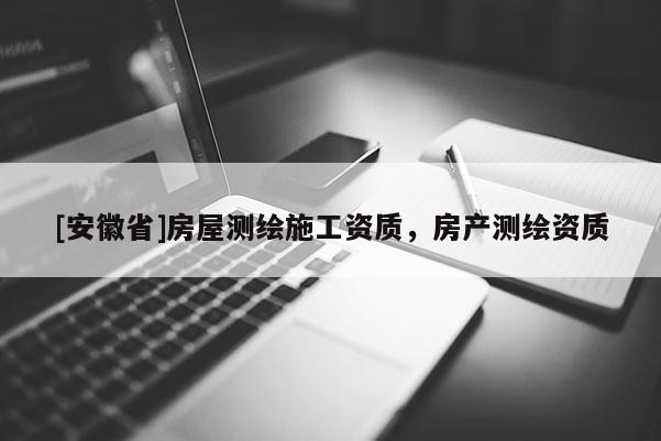 [安徽省]房屋測繪施工資質(zhì)，房產(chǎn)測繪資質(zhì)