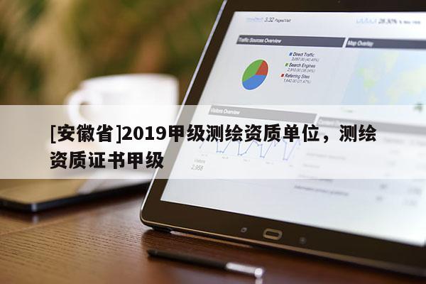 [安徽省]2019甲級(jí)測(cè)繪資質(zhì)單位，測(cè)繪資質(zhì)證書甲級(jí)