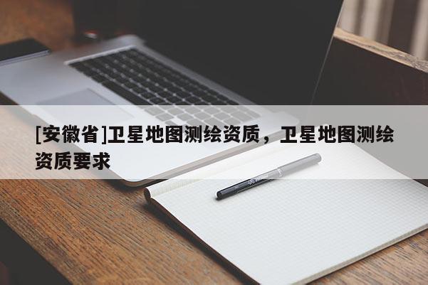 [安徽省]衛(wèi)星地圖測繪資質(zhì)，衛(wèi)星地圖測繪資質(zhì)要求