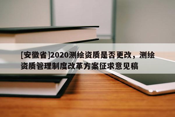 [安徽省]2020測繪資質(zhì)是否更改，測繪資質(zhì)管理制度改革方案征求意見稿