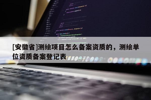 [安徽省]測繪項目怎么備案資質(zhì)的，測繪單位資質(zhì)備案登記表